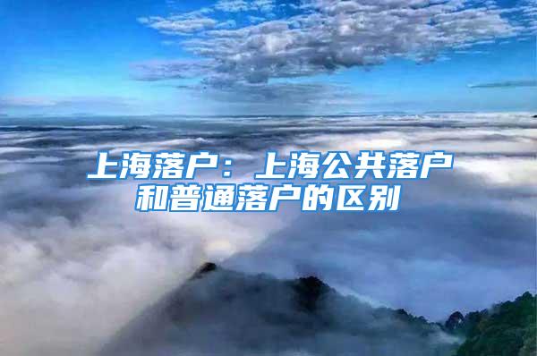 上海落戶：上海公共落戶和普通落戶的區(qū)別