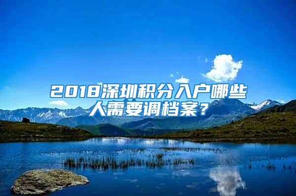 2018深圳積分入戶哪些人需要調(diào)檔案？