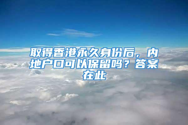 取得香港永久身份后，內(nèi)地戶口可以保留嗎？答案在此