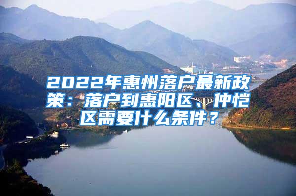 2022年惠州落戶最新政策：落戶到惠陽區(qū)、仲愷區(qū)需要什么條件？