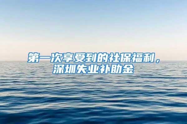 第一次享受到的社保福利，深圳失業(yè)補(bǔ)助金