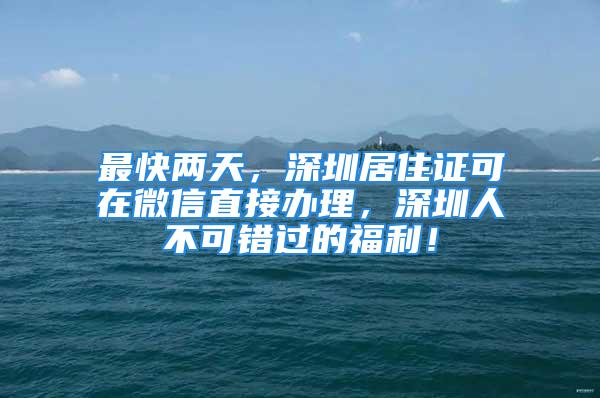 最快兩天，深圳居住證可在微信直接辦理，深圳人不可錯(cuò)過(guò)的福利！