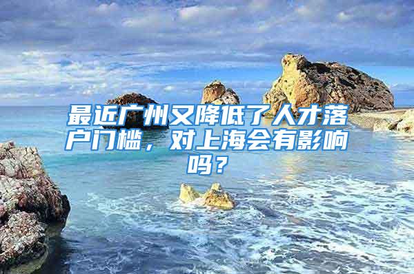 最近廣州又降低了人才落戶門檻，對(duì)上海會(huì)有影響嗎？