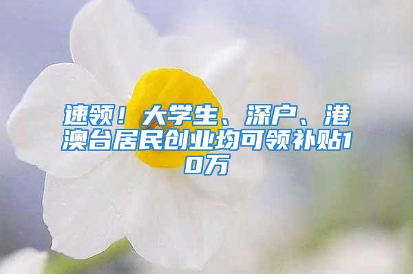 速領(lǐng)！大學(xué)生、深戶、港澳臺(tái)居民創(chuàng)業(yè)均可領(lǐng)補(bǔ)貼10萬(wàn)