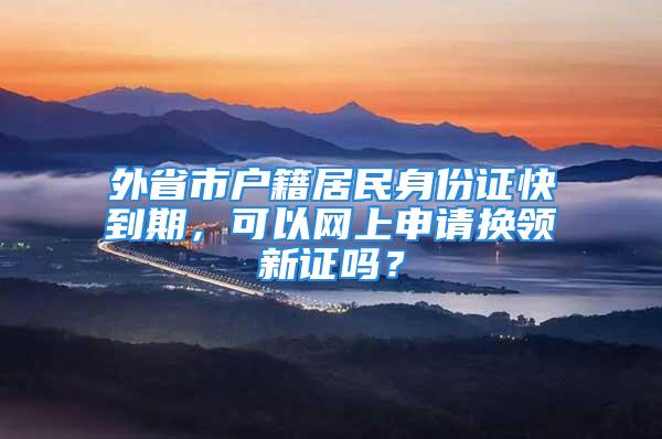 外省市戶籍居民身份證快到期，可以網(wǎng)上申請換領(lǐng)新證嗎？