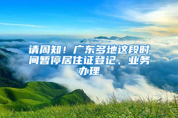 請周知！廣東多地這段時間暫停居住證登記、業(yè)務(wù)辦理