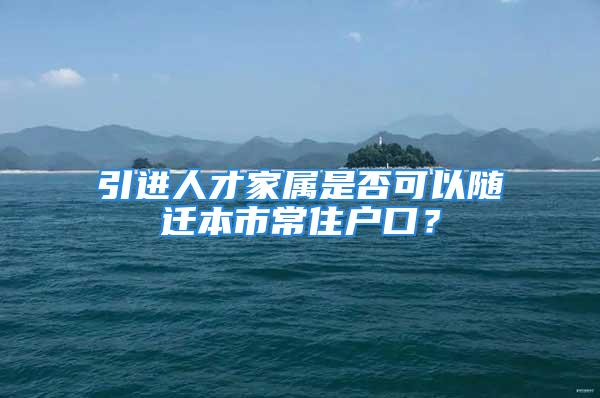 引進(jìn)人才家屬是否可以隨遷本市常住戶口？