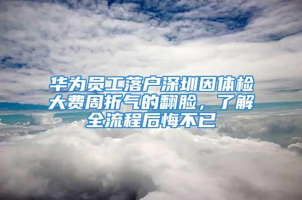 華為員工落戶深圳因體檢大費周折氣的翻臉，了解全流程后悔不已