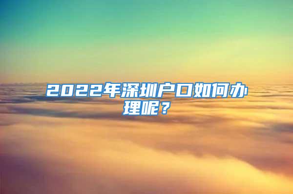 2022年深圳戶口如何辦理呢？