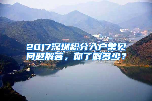 2017深圳積分入戶常見問題解答，你了解多少？