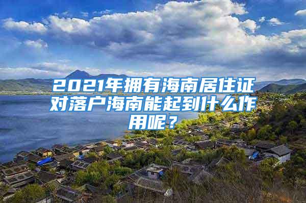 2021年擁有海南居住證對(duì)落戶海南能起到什么作用呢？