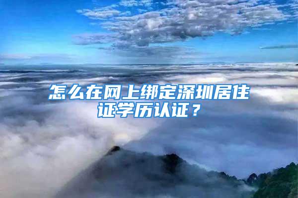 怎么在網(wǎng)上綁定深圳居住證學(xué)歷認(rèn)證？