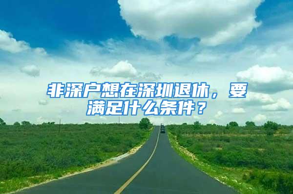 非深戶想在深圳退休，要滿足什么條件？