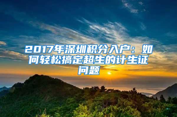 2017年深圳積分入戶：如何輕松搞定超生的計生證問題