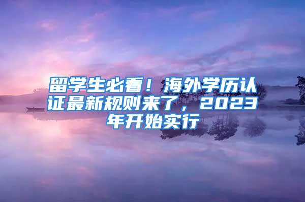 留學生必看！海外學歷認證最新規(guī)則來了，2023年開始實行