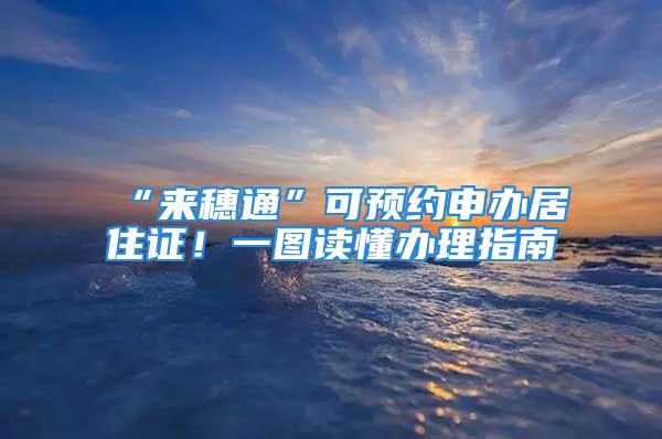 “來穗通”可預(yù)約申辦居住證！一圖讀懂辦理指南