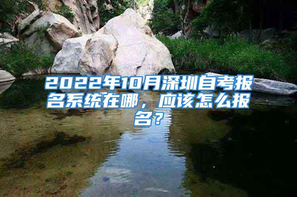 2022年10月深圳自考報名系統(tǒng)在哪，應(yīng)該怎么報名？