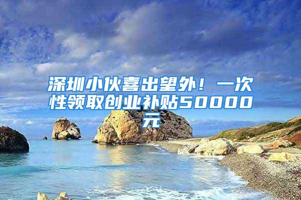 深圳小伙喜出望外！一次性領(lǐng)取創(chuàng)業(yè)補貼50000元