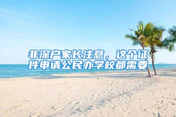 非深戶家長注意，這個證件申請公民辦學(xué)校都需要