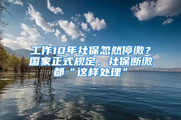 工作10年社保忽然停繳？國家正式規(guī)定，社保斷繳都“這樣處理”