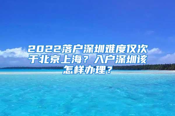 2022落戶深圳難度僅次于北京上海？入戶深圳該怎樣辦理？