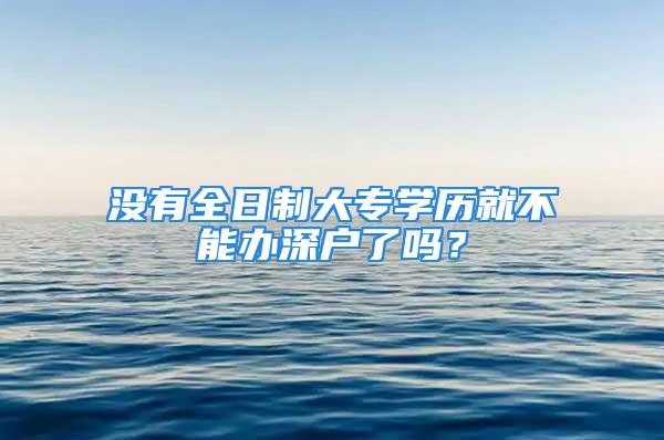 沒有全日制大專學(xué)歷就不能辦深戶了嗎？