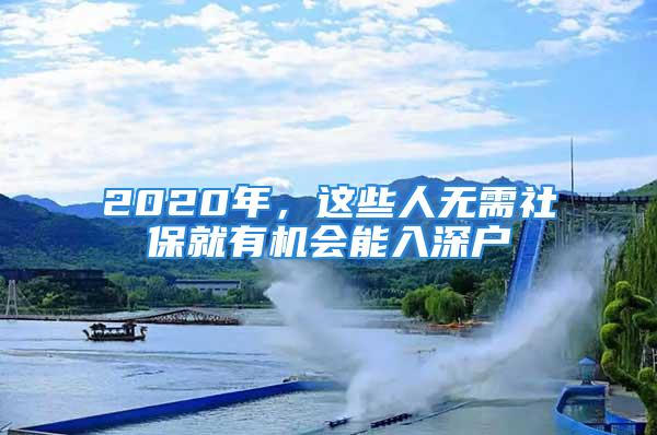 2020年，這些人無需社保就有機(jī)會能入深戶