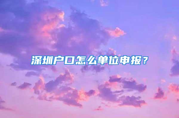 深圳戶口怎么單位申報(bào)？