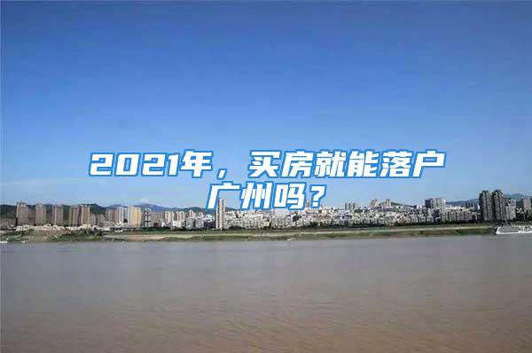 2021年，買房就能落戶廣州嗎？