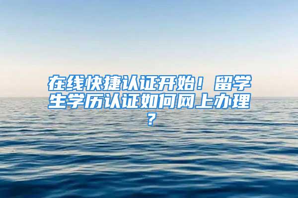 在線快捷認證開始！留學生學歷認證如何網(wǎng)上辦理？