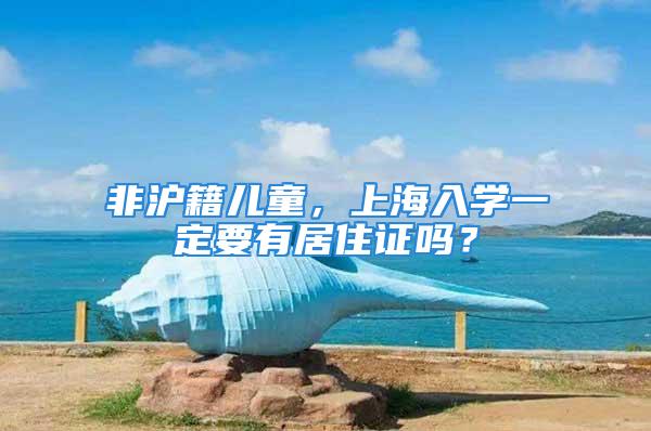 非滬籍兒童，上海入學(xué)一定要有居住證嗎？