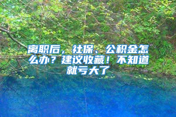 離職后，社保、公積金怎么辦？建議收藏！不知道就虧大了