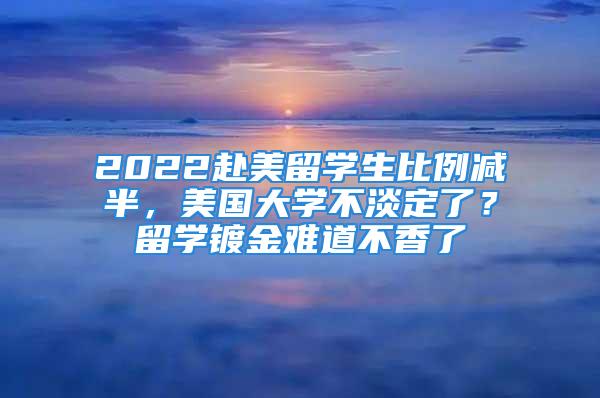 2022赴美留學生比例減半，美國大學不淡定了？留學鍍金難道不香了