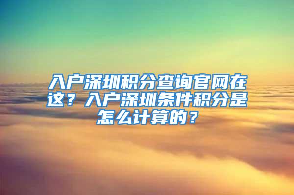 入戶深圳積分查詢官網(wǎng)在這？入戶深圳條件積分是怎么計算的？