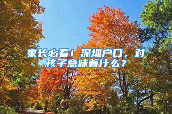 家長必看！深圳戶口，對孩子意味著什么？