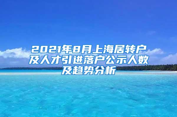 2021年8月上海居轉戶及人才引進落戶公示人數(shù)及趨勢分析