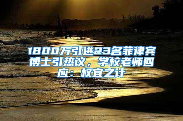 1800萬引進(jìn)23名菲律賓博士引熱議，學(xué)校老師回應(yīng)：權(quán)宜之計(jì)