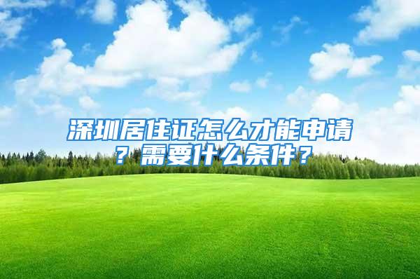 深圳居住證怎么才能申請(qǐng)？需要什么條件？