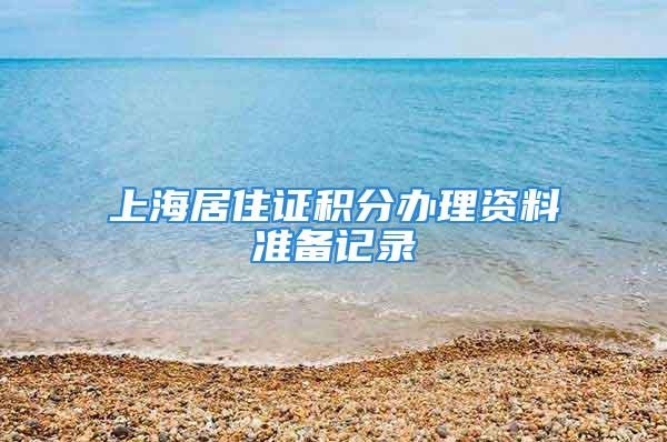 上海居住證積分辦理資料準(zhǔn)備記錄