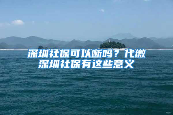 深圳社?？梢詳鄦幔看U深圳社保有這些意義