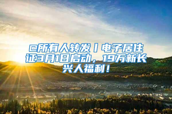 @所有人轉(zhuǎn)發(fā)丨電子居住證3月1日啟動(dòng)，19萬(wàn)新長(zhǎng)興人福利！