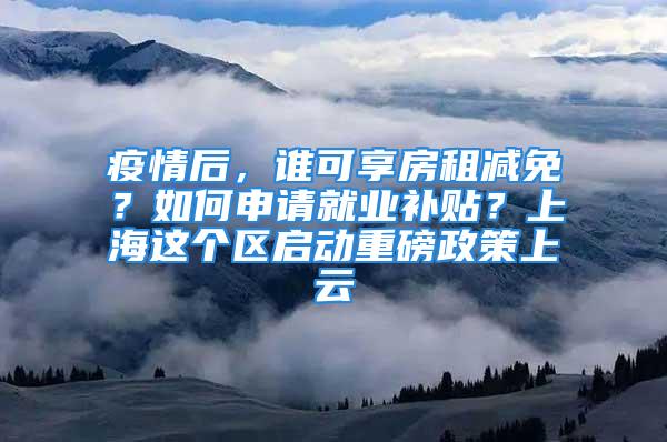 疫情后，誰可享房租減免？如何申請就業(yè)補(bǔ)貼？上海這個區(qū)啟動重磅政策上云