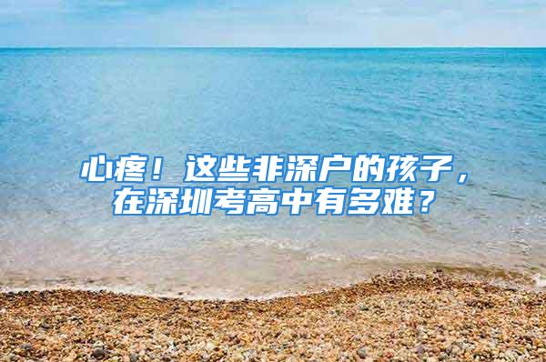 心疼！這些非深戶的孩子，在深圳考高中有多難？