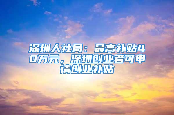 深圳人社局：最高補(bǔ)貼40萬元，深圳創(chuàng)業(yè)者可申請(qǐng)創(chuàng)業(yè)補(bǔ)貼