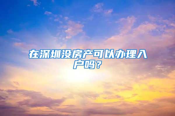 在深圳沒房產(chǎn)可以辦理入戶嗎？