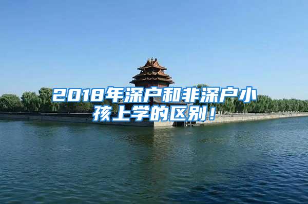 2018年深戶和非深戶小孩上學的區(qū)別！