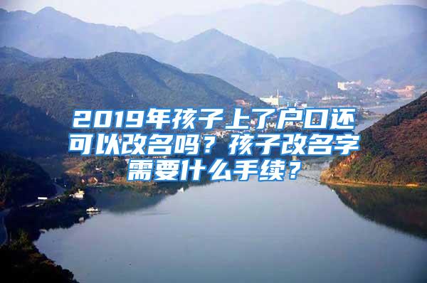 2019年孩子上了戶口還可以改名嗎？孩子改名字需要什么手續(xù)？