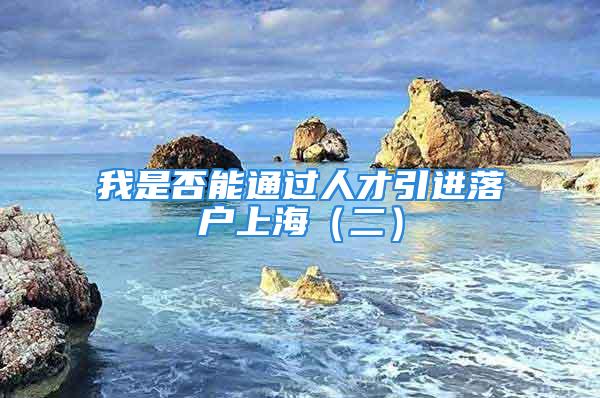 我是否能通過(guò)人才引進(jìn)落戶上海（二）