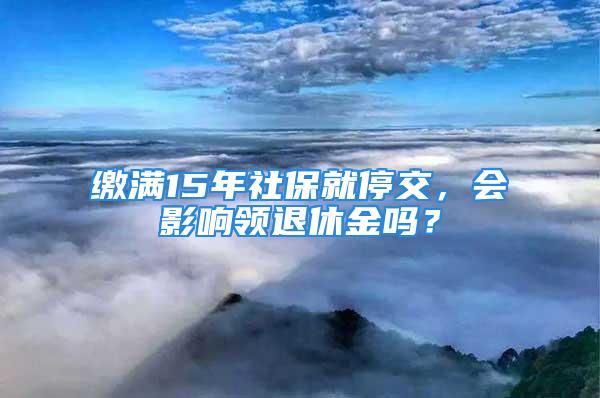 繳滿15年社保就停交，會影響領退休金嗎？