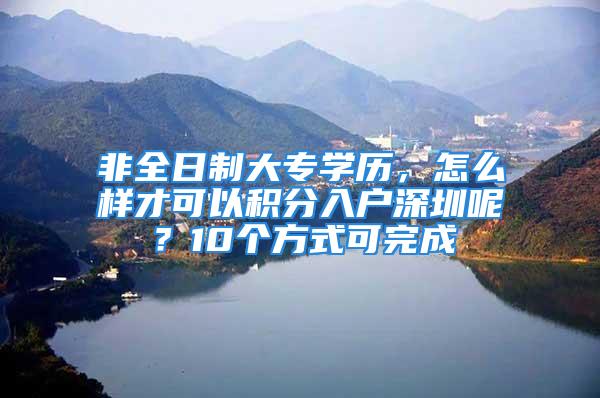 非全日制大專學(xué)歷，怎么樣才可以積分入戶深圳呢？10個方式可完成